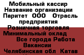 Мобильный кассир › Название организации ­ Паритет, ООО › Отрасль предприятия ­ Розничная торговля › Минимальный оклад ­ 30 000 - Все города Работа » Вакансии   . Челябинская обл.,Катав-Ивановск г.